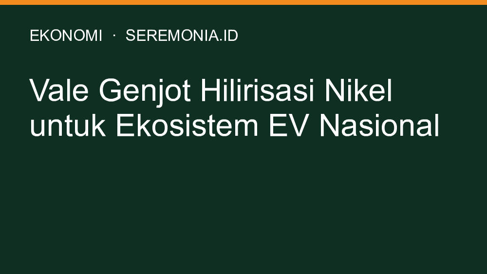 Vale Genjot Hilirisasi Nikel untuk Ekosistem EV Nasional