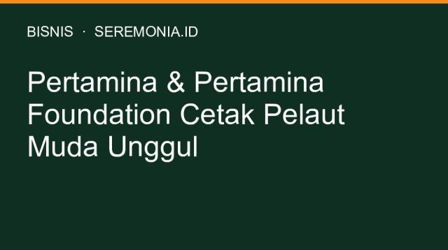 Pertamina & Pertamina Foundation Cetak Pelaut Muda Unggul