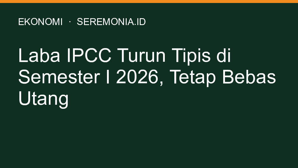 Laba IPCC Turun Tipis di Semester I 2026, Tetap Bebas Utang