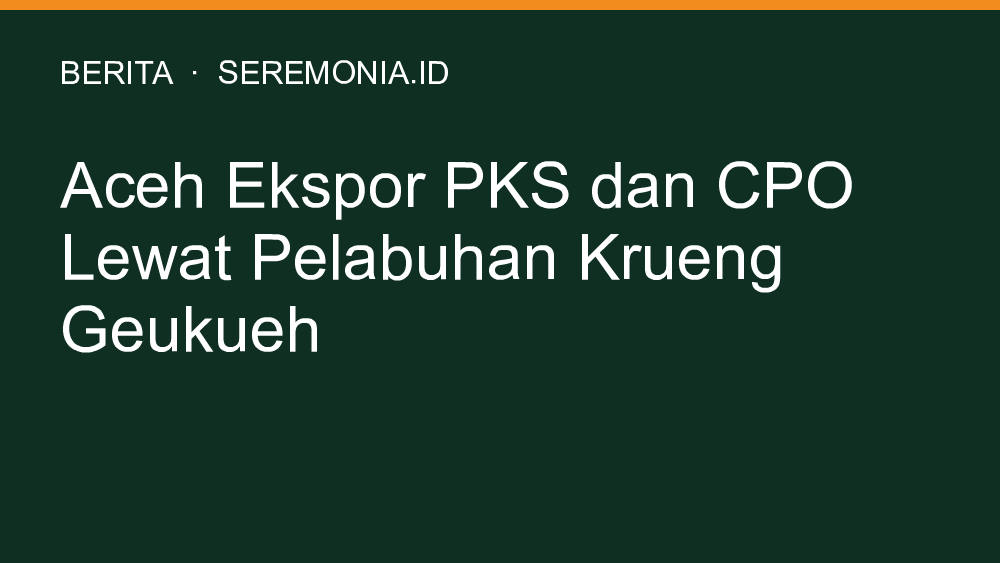 Aceh Ekspor PKS dan CPO Lewat Pelabuhan Krueng Geukueh